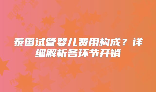 泰国试管婴儿费用构成？详细解析各环节开销