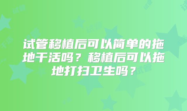 试管移植后可以简单的拖地干活吗?移植后可以拖地打扫卫生吗?