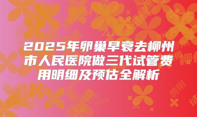 2025年卵巢早衰去柳州市人民医院做三代试管费用明细及预估全解析
