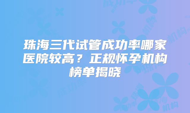 珠海三代试管成功率哪家医院较高？正规怀孕机构榜单揭晓