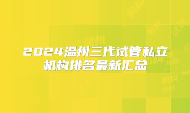 2024温州三代试管私立机构排名最新汇总
