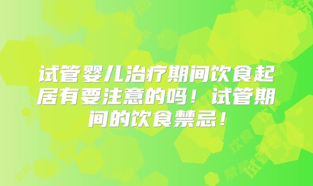 试管婴儿治疗期间饮食起居有要注意的吗!试管期间的饮食禁忌!