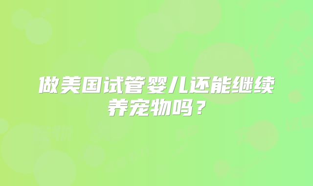 做美国试管婴儿还能继续养宠物吗？