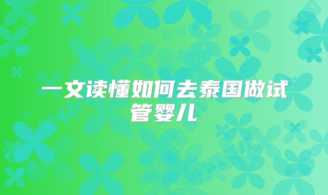 一文读懂如何去泰国做试管婴儿