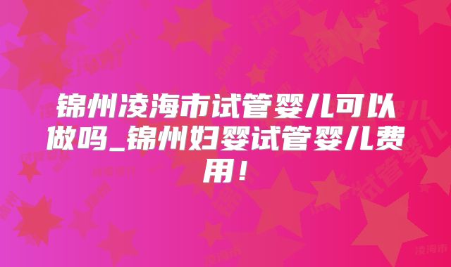 锦州凌海市试管婴儿可以做吗_锦州妇婴试管婴儿费用！