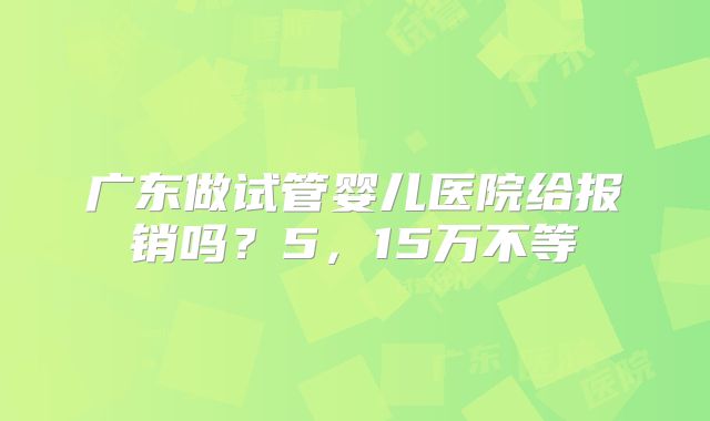 广东做试管婴儿医院给报销吗？5，15万不等