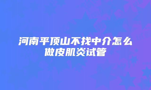 河南平顶山不找中介怎么做皮肌炎试管