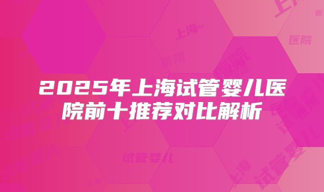 2025年上海试管婴儿医院前十推荐对比解析
