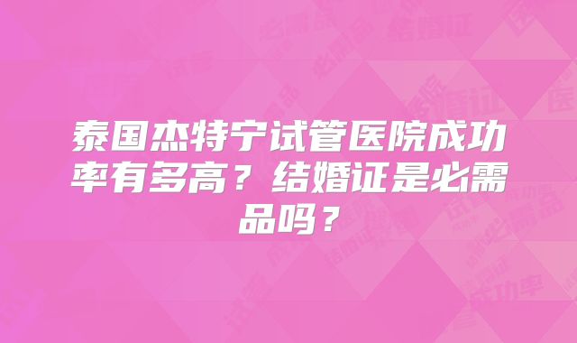 泰国杰特宁试管医院成功率有多高？结婚证是必需品吗？
