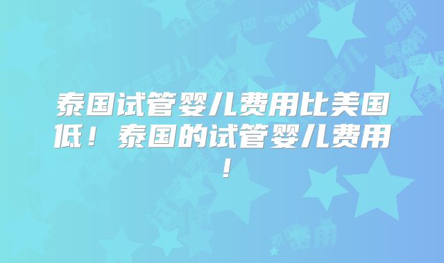 泰国试管婴儿费用比美国低!泰国的试管婴儿费用!