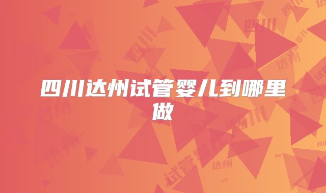 四川达州试管婴儿到哪里做
