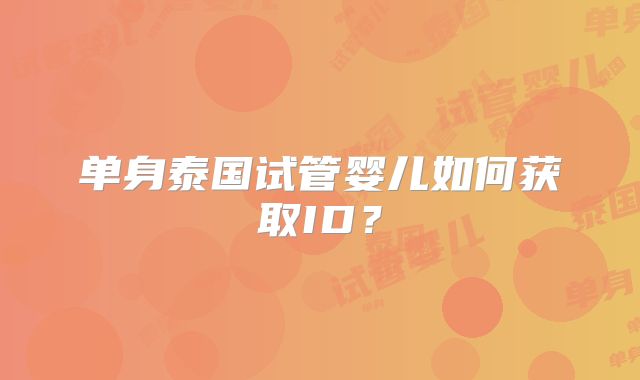 单身泰国试管婴儿如何获取ID？
