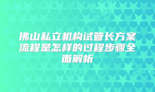佛山私立机构试管长方案流程是怎样的过程步骤全面解析