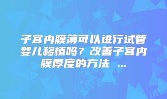 子宫内膜薄可以进行试管婴儿移植吗？改善子宫内膜厚度的方法 ...