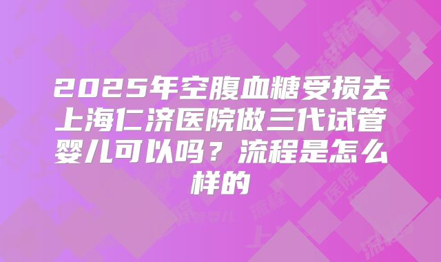 2025年空腹血糖受损去上海仁济医院做三代试管婴儿可以吗？流程是怎么样的