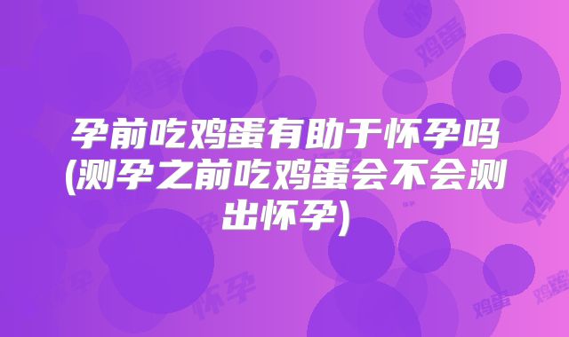 孕前吃鸡蛋有助于怀孕吗(测孕之前吃鸡蛋会不会测出怀孕)
