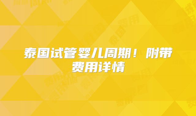 泰国试管婴儿周期！附带费用详情
