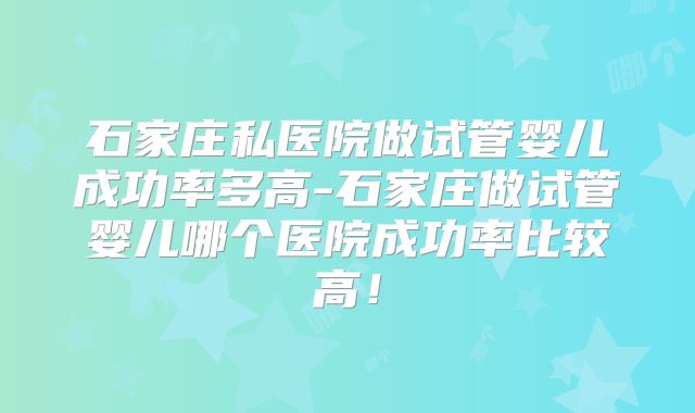 石家庄私医院做试管婴儿成功率多高-石家庄做试管婴儿哪个医院成功率比较高！