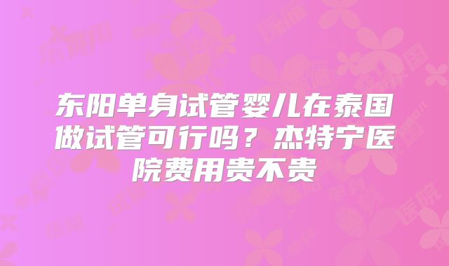 东阳单身试管婴儿在泰国做试管可行吗?杰特宁医院费用贵不贵