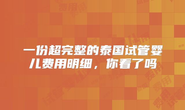 一份超完整的泰国试管婴儿费用明细，你看了吗