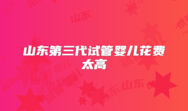 山东第三代试管婴儿花费太高