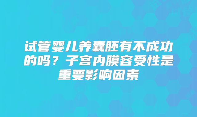 试管婴儿养囊胚有不成功的吗？子宫内膜容受性是重要影响因素