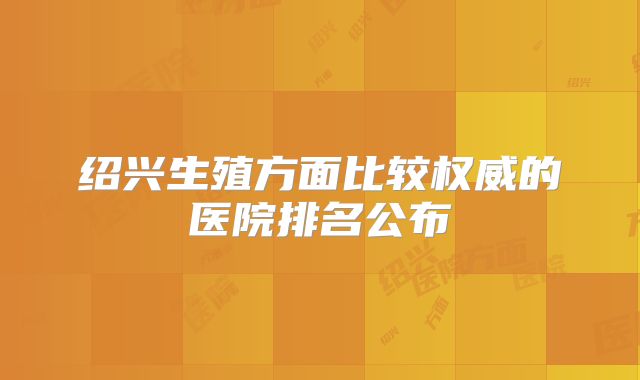 绍兴生殖方面比较权威的医院排名公布