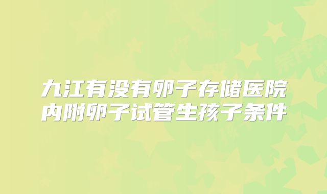 九江有没有卵子存储医院内附卵子试管生孩子条件