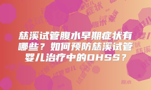 慈溪试管腹水早期症状有哪些?如何预防慈溪试管婴儿治疗中的OHSS?