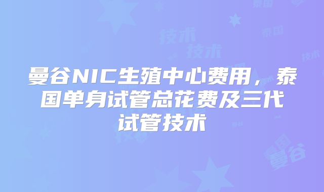 曼谷NIC生殖中心费用,泰国单身试管总花费及三代试管技术