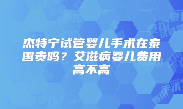 杰特宁试管婴儿手术在泰国贵吗？艾滋病婴儿费用高不高