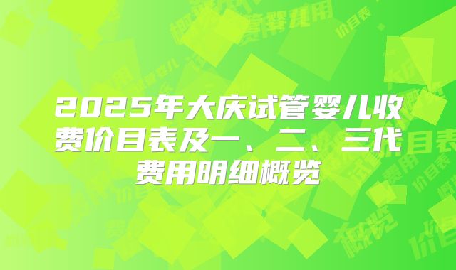 2025年大庆试管婴儿收费价目表及一、二、三代费用明细概览
