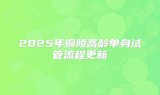 2025年铜陵高龄单身试管流程更新