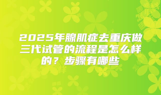 2025年腺肌症去重庆做三代试管的流程是怎么样的?步骤有哪些