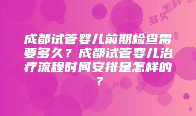 成都试管婴儿前期检查需要多久？成都试管婴儿治疗流程时间安排是怎样的？