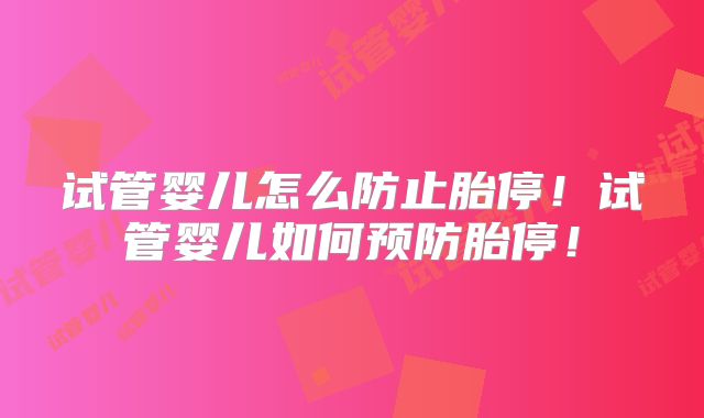 试管婴儿怎么防止胎停!试管婴儿如何预防胎停!