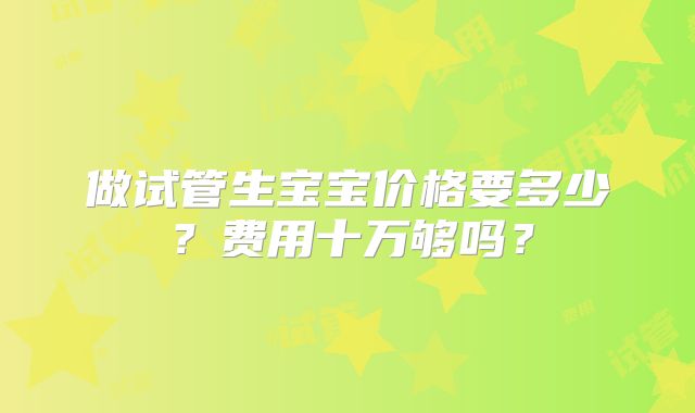 做试管生宝宝价格要多少？费用十万够吗？