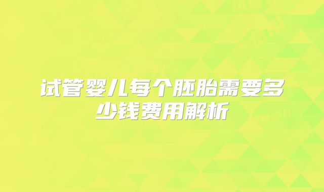 试管婴儿每个胚胎需要多少钱费用解析