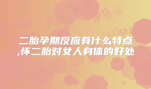 二胎孕期反应有什么特点,怀二胎对女人身体的好处