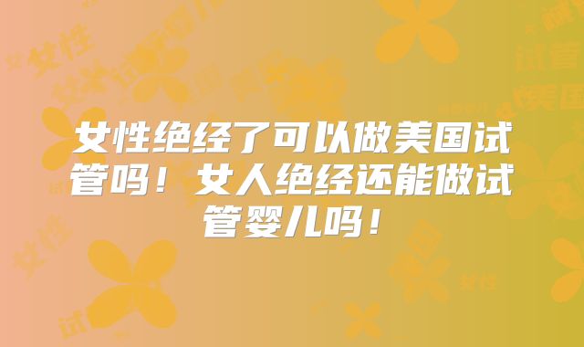 女性绝经了可以做美国试管吗!女人绝经还能做试管婴儿吗!