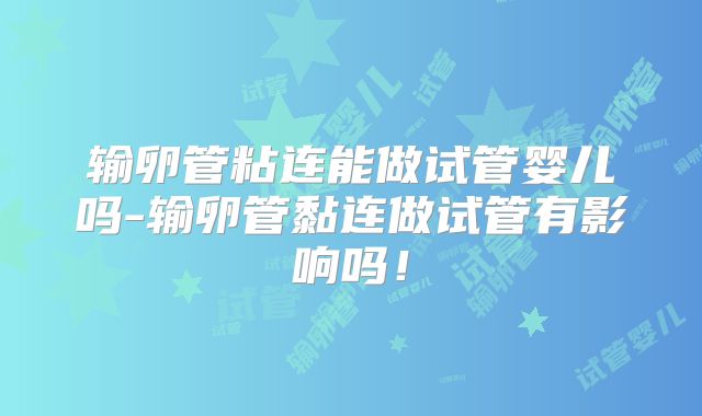 输卵管粘连能做试管婴儿吗-输卵管黏连做试管有影响吗！