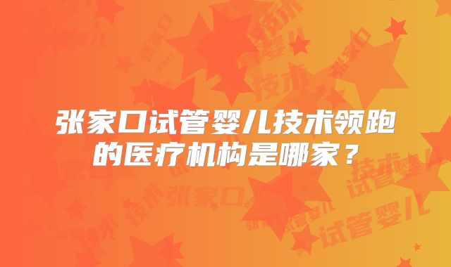 张家口试管婴儿技术领跑的医疗机构是哪家?