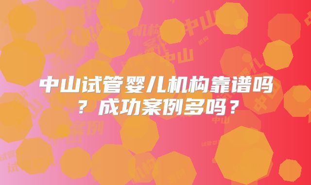 中山试管婴儿机构靠谱吗？成功案例多吗？
