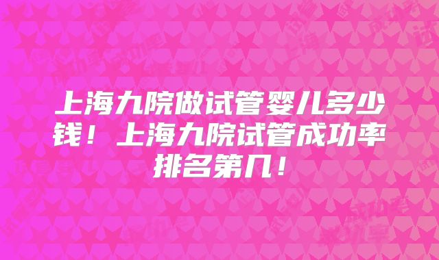 上海九院做试管婴儿多少钱！上海九院试管成功率排名第几！
