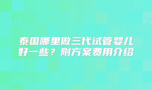 泰国哪里做三代试管婴儿好一些？附方案费用介绍