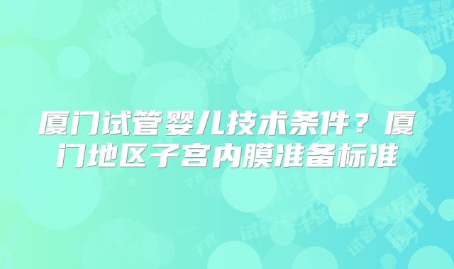 厦门试管婴儿技术条件?厦门地区子宫内膜准备标准