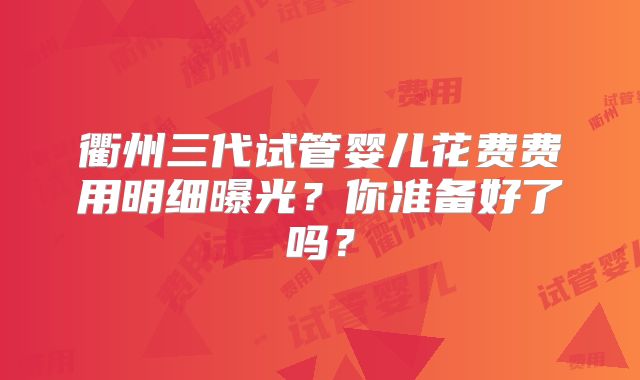衢州三代试管婴儿花费费用明细曝光？你准备好了吗？