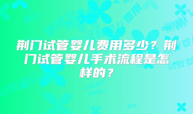 荆门试管婴儿费用多少？荆门试管婴儿手术流程是怎样的？