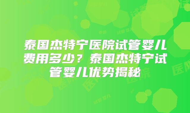 泰国杰特宁医院试管婴儿费用多少？泰国杰特宁试管婴儿优势揭秘