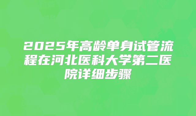 2025年高龄单身试管流程在河北医科大学第二医院详细步骤